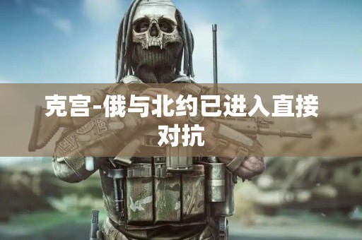 克宫-俄与北约已进入直接对抗