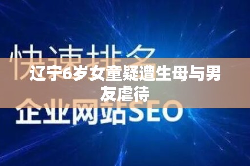 辽宁6岁女童疑遭生母与男友虐待
