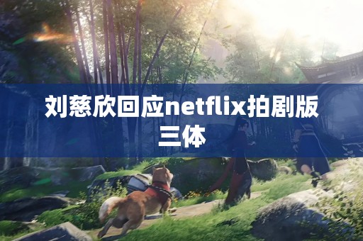 刘慈欣回应netflix拍剧版三体