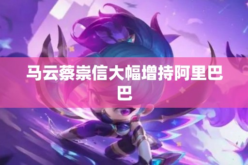 马云蔡崇信大幅增持阿里巴巴