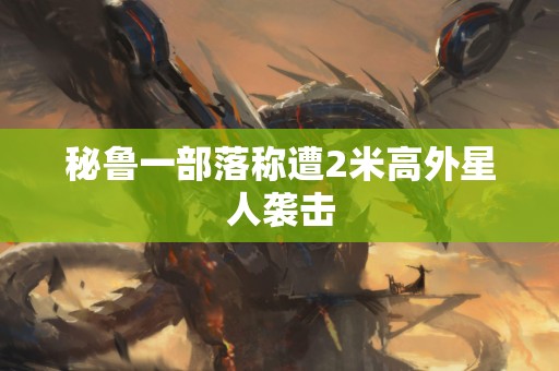 秘鲁一部落称遭2米高外星人袭击