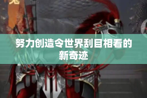 努力创造令世界刮目相看的新奇迹