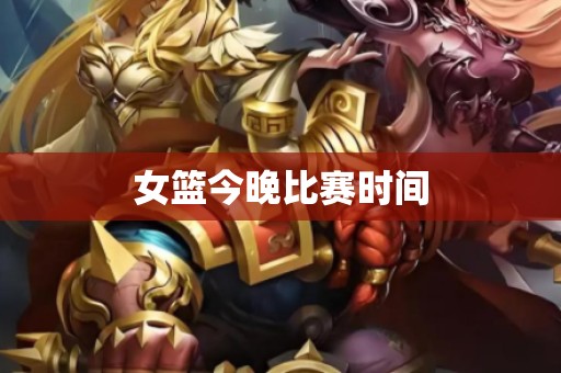 女篮今晚比赛时间