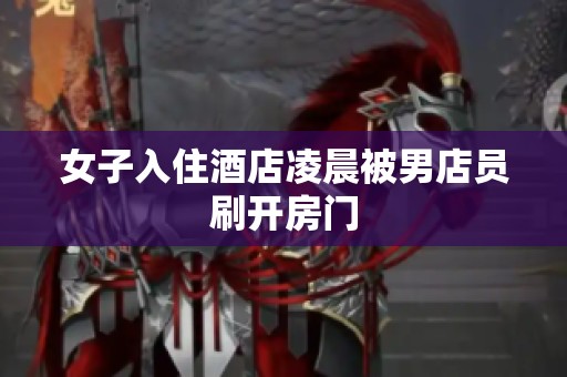 女子入住酒店凌晨被男店员刷开房门