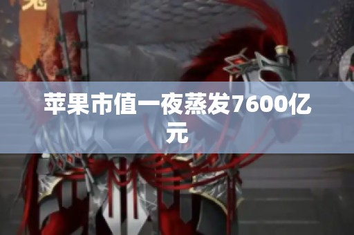 苹果市值一夜蒸发7600亿元