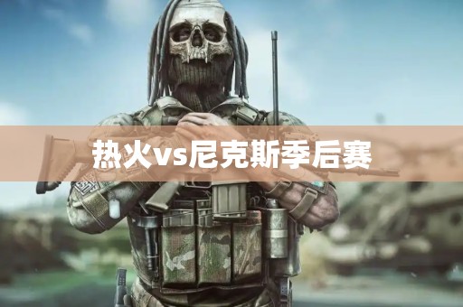 热火vs尼克斯季后赛