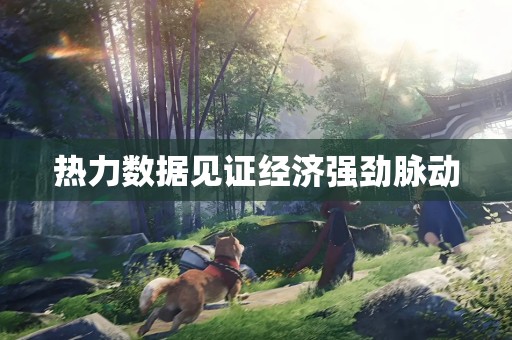 热力数据见证经济强劲脉动