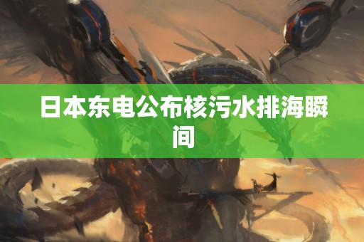 日本东电公布核污水排海瞬间