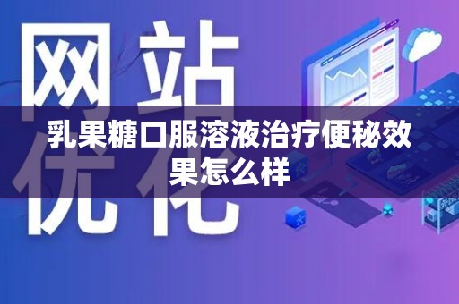 乳果糖口服溶液治疗便秘效果怎么样