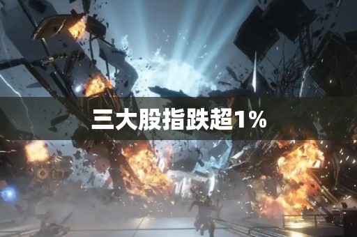 三大股指跌超1%
