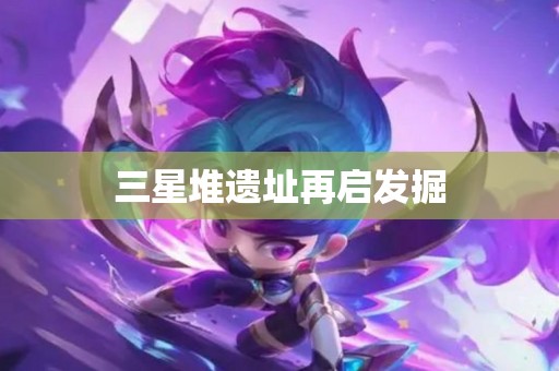 三星堆遗址再启发掘