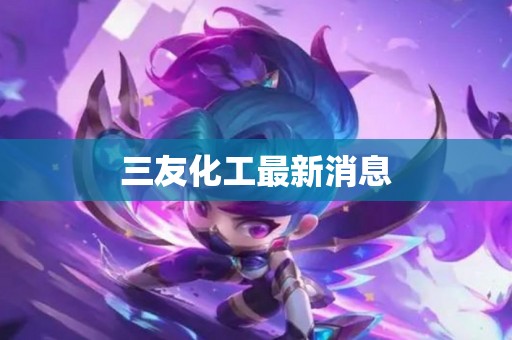三友化工最新消息