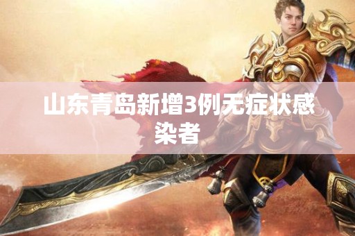 山东青岛新增3例无症状感染者