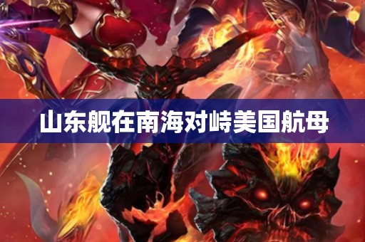 山东舰在南海对峙美国航母